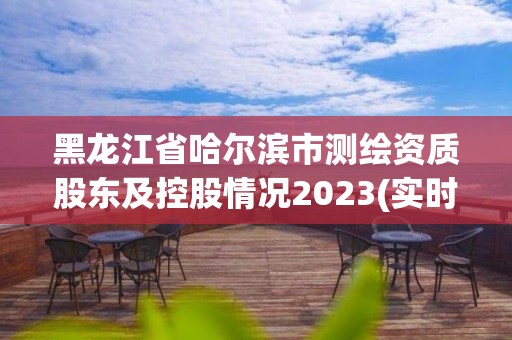 黑龍江省哈爾濱市測(cè)繪資質(zhì)股東及控股情況2023(實(shí)時(shí)/更新中)