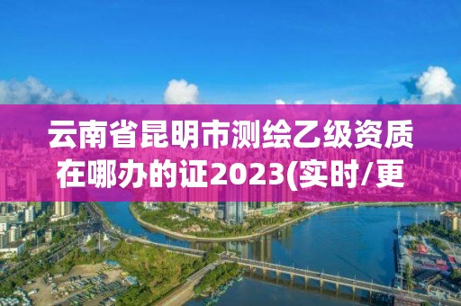 云南省昆明市測繪乙級資質在哪辦的證2023(實時/更新中)