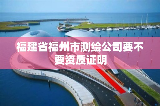 福建省福州市測繪公司要不要資質證明