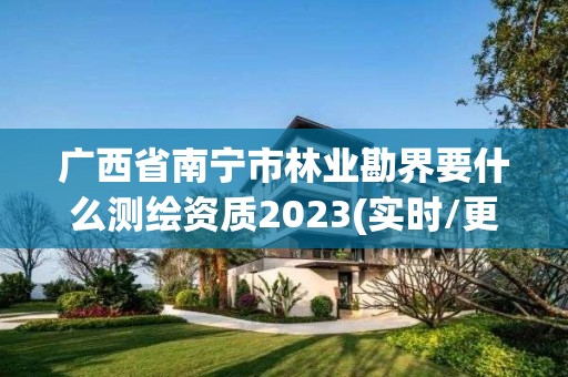 廣西省南寧市林業(yè)勘界要什么測繪資質(zhì)2023(實(shí)時(shí)/更新中)