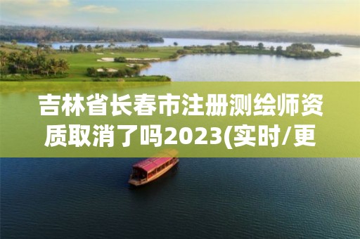 吉林省長春市注冊測繪師資質取消了嗎2023(實時/更新中)