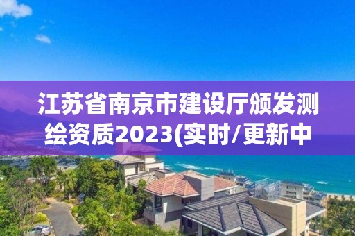 江蘇省南京市建設廳頒發測繪資質2023(實時/更新中)