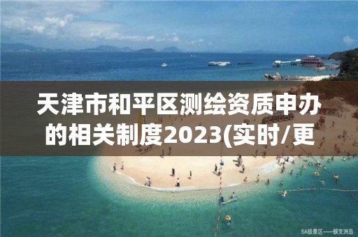 天津市和平區測繪資質申辦的相關制度2023(實時/更新中)