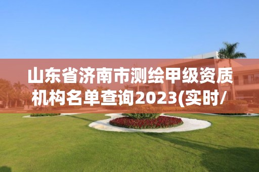 山東省濟南市測繪甲級資質機構名單查詢2023(實時/更新中)