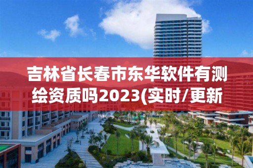 吉林省長春市東華軟件有測繪資質(zhì)嗎2023(實(shí)時/更新中)