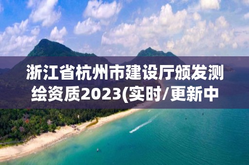 浙江省杭州市建設廳頒發測繪資質2023(實時/更新中)