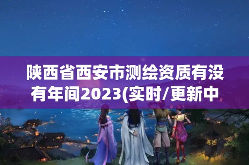 陜西省西安市測繪資質有沒有年間2023(實時/更新中)