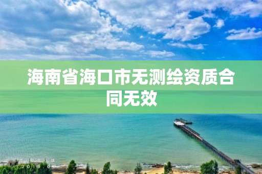 海南省海口市無測繪資質(zhì)合同無效