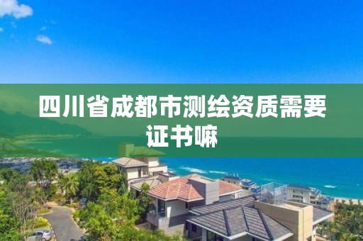 四川省成都市測(cè)繪資質(zhì)需要證書(shū)嘛