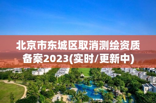 北京市東城區取消測繪資質備案2023(實時/更新中)