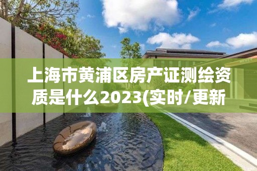 上海市黃浦區房產證測繪資質是什么2023(實時/更新中)