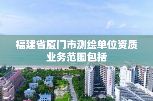 福建省廈門市測繪單位資質(zhì)業(yè)務范圍包括