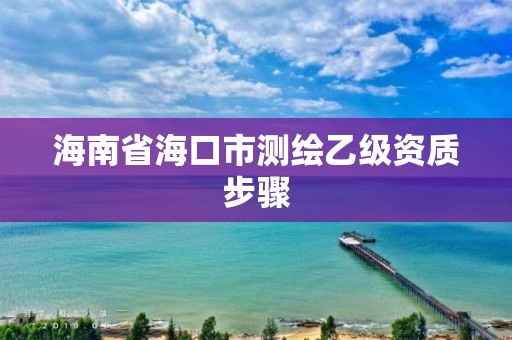 海南省海口市測(cè)繪乙級(jí)資質(zhì)步驟