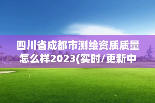 四川省成都市測繪資質質量怎么樣2023(實時/更新中)