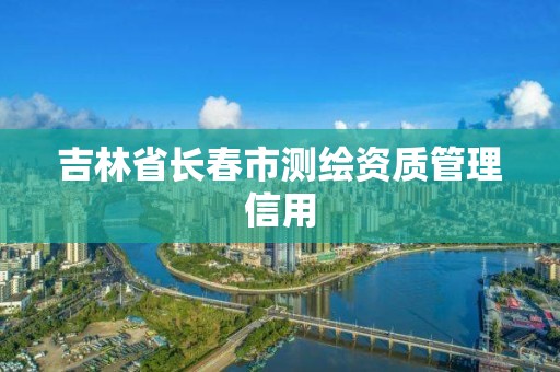 吉林省長春市測繪資質管理信用