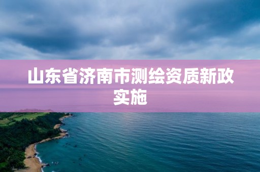 山東省濟南市測繪資質新政實施