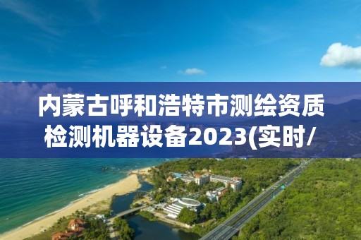 內蒙古呼和浩特市測繪資質檢測機器設備2023(實時/更新中)