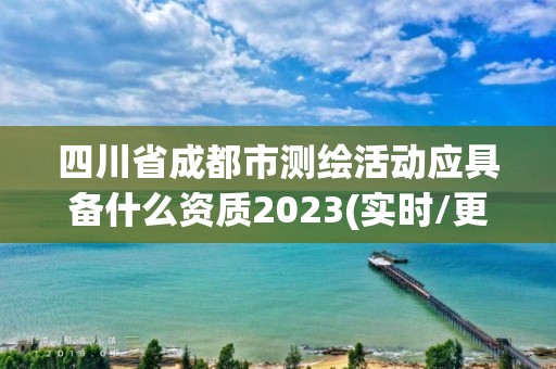 四川省成都市測繪活動應具備什么資質2023(實時/更新中)