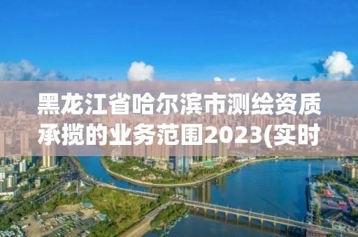 黑龍江省哈爾濱市測(cè)繪資質(zhì)承攬的業(yè)務(wù)范圍2023(實(shí)時(shí)/更新中)