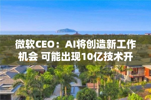 微軟CEO：AI將創造新工作機會 可能出現10億技術開發者