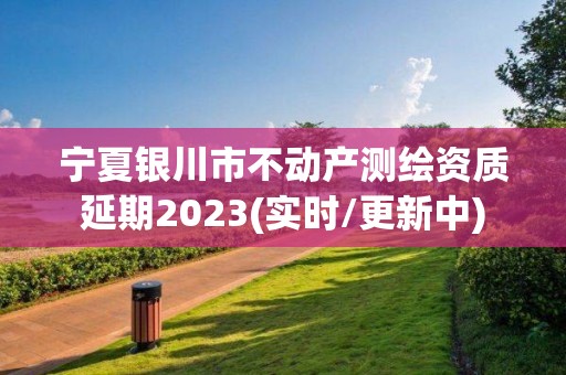 寧夏銀川市不動產測繪資質延期2023(實時/更新中)