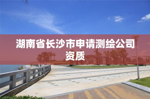 湖南省長沙市申請測繪公司資質(zhì)