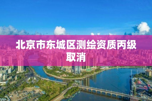 北京市東城區測繪資質丙級取消