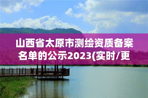 山西省太原市測繪資質備案名單的公示2023(實時/更新中)