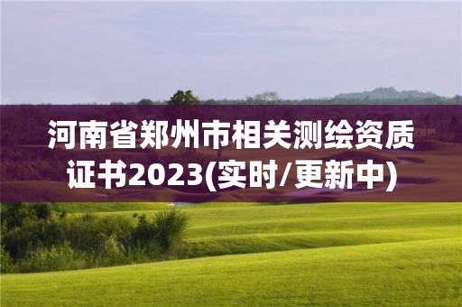 河南省鄭州市相關測繪資質證書2023(實時/更新中)