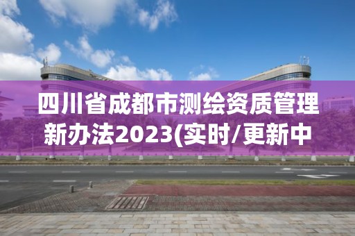 四川省成都市測繪資質管理新辦法2023(實時/更新中)