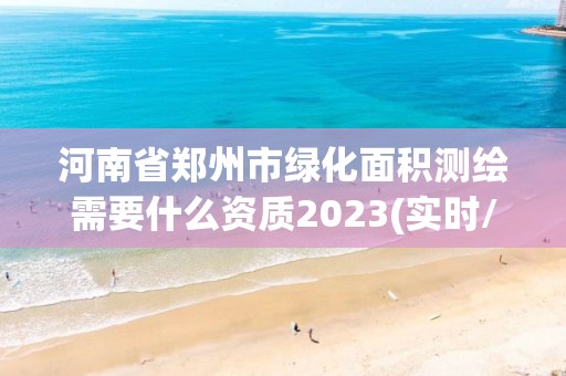 河南省鄭州市綠化面積測繪需要什么資質(zhì)2023(實(shí)時/更新中)