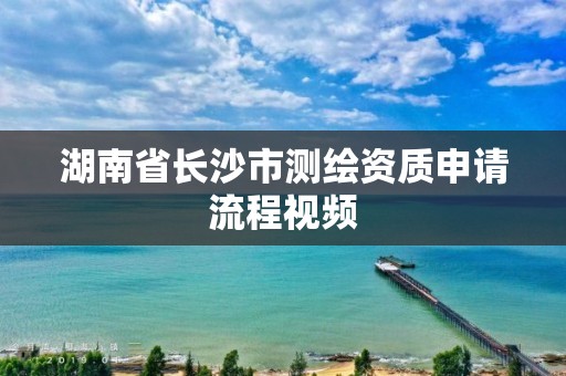 湖南省長沙市測繪資質申請流程視頻