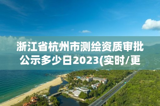 浙江省杭州市測繪資質審批公示多少日2023(實時/更新中)