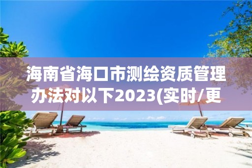 海南省海口市測繪資質管理辦法對以下2023(實時/更新中)