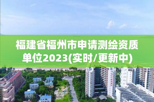 福建省福州市申請測繪資質單位2023(實時/更新中)