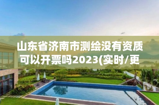 山東省濟南市測繪沒有資質可以開票嗎2023(實時/更新中)