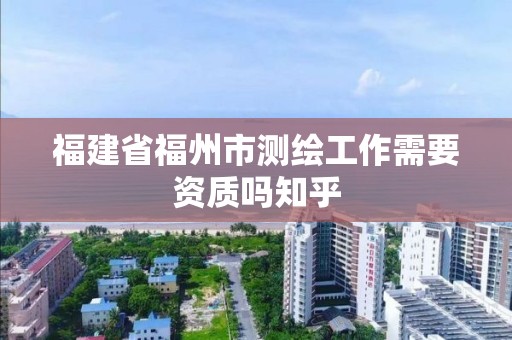 福建省福州市測(cè)繪工作需要資質(zhì)嗎知乎