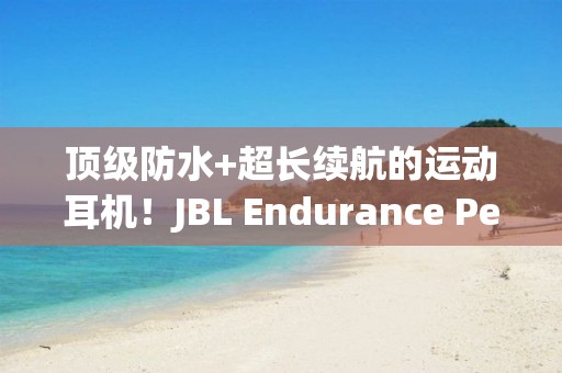 頂級(jí)防水+超長續(xù)航的運(yùn)動(dòng)耳機(jī)！JBL Endurance Peak 3：抗性拉滿越野派！