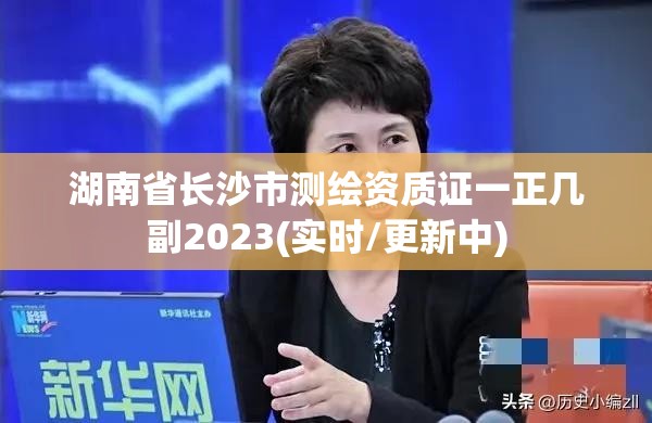 湖南省長沙市測繪資質證一正幾副2023(實時/更新中)