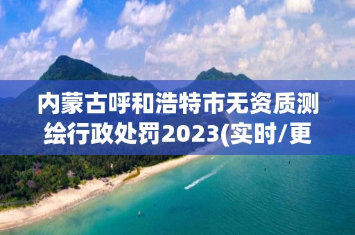 內蒙古呼和浩特市無資質測繪行政處罰2023(實時/更新中)