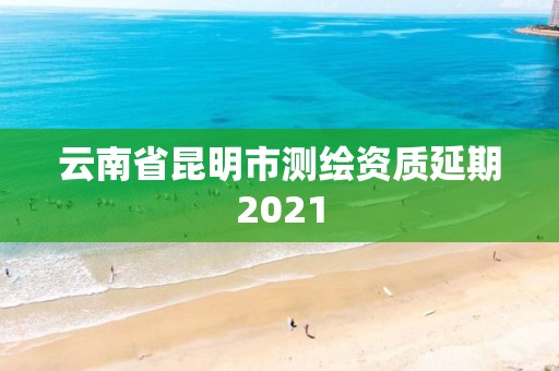 云南省昆明市測繪資質延期2021