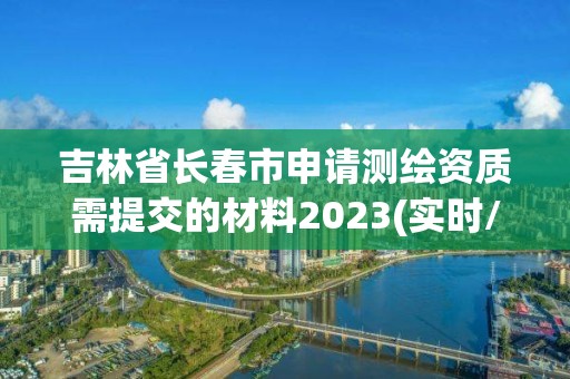 吉林省長春市申請測繪資質(zhì)需提交的材料2023(實時/更新中)