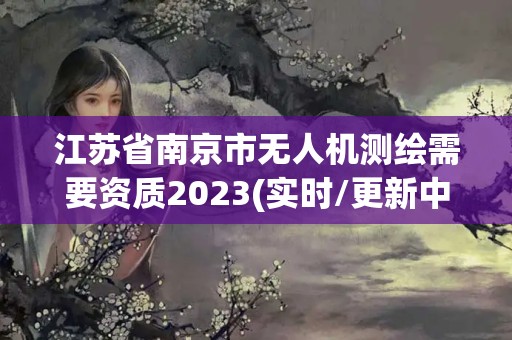 江蘇省南京市無(wú)人機(jī)測(cè)繪需要資質(zhì)2023(實(shí)時(shí)/更新中)