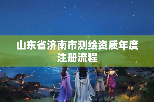 山東省濟(jì)南市測(cè)繪資質(zhì)年度注冊(cè)流程