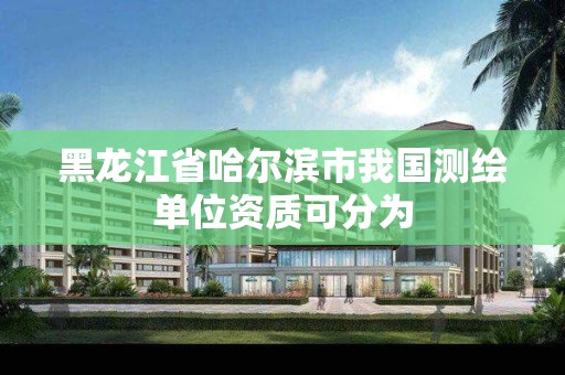 黑龍江省哈爾濱市我國測繪單位資質可分為