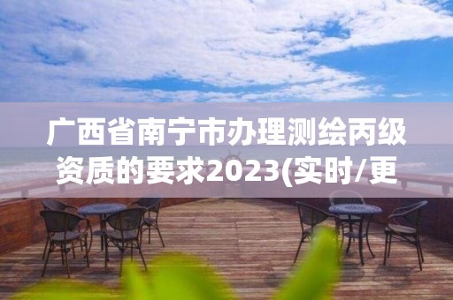 廣西省南寧市辦理測繪丙級資質的要求2023(實時/更新中)