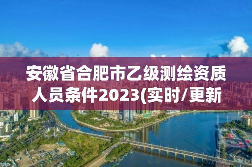 安徽省合肥市乙級測繪資質人員條件2023(實時/更新中)