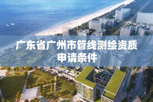 廣東省廣州市管線測繪資質申請條件