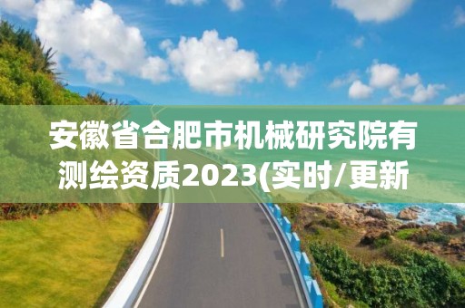 安徽省合肥市機械研究院有測繪資質2023(實時/更新中)