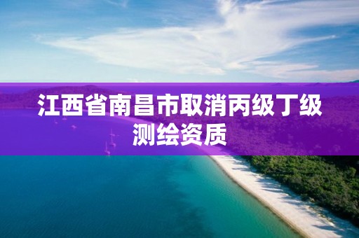 江西省南昌市取消丙級丁級測繪資質